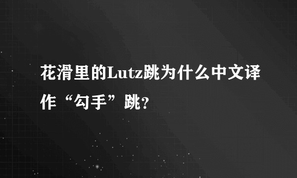花滑里的Lutz跳为什么中文译作“勾手”跳？
