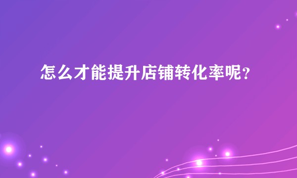 怎么才能提升店铺转化率呢？