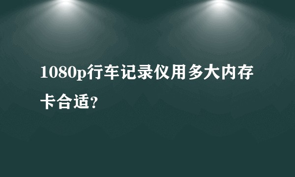 1080p行车记录仪用多大内存卡合适?