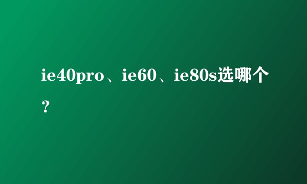 ie40pro、ie60、ie80s选哪个？
