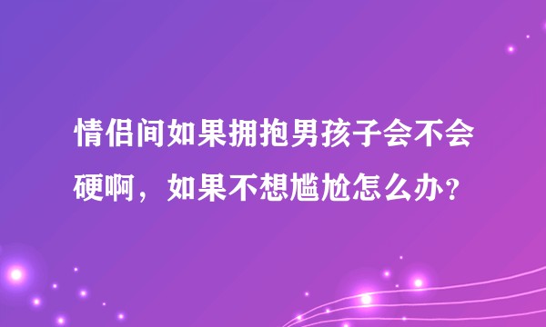 情侣间如果拥抱男孩子会不会硬啊，如果不想尴尬怎么办？