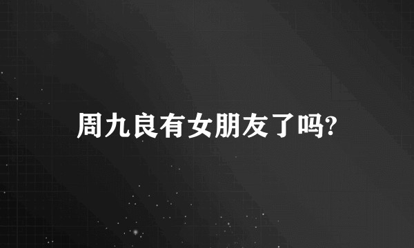 周九良有女朋友了吗?