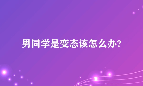 男同学是变态该怎么办?