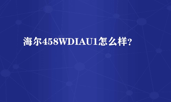 海尔458WDIAU1怎么样?