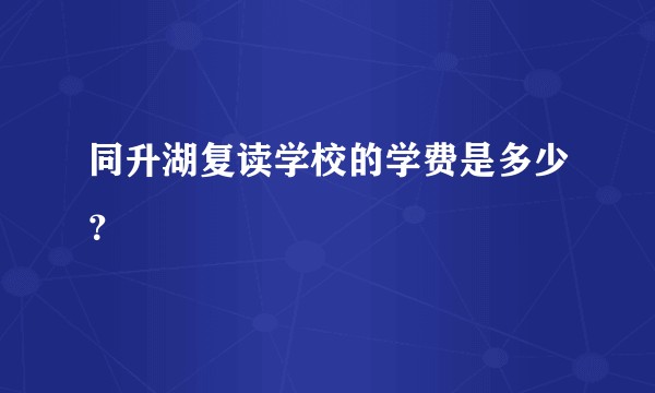 同升湖复读学校的学费是多少？