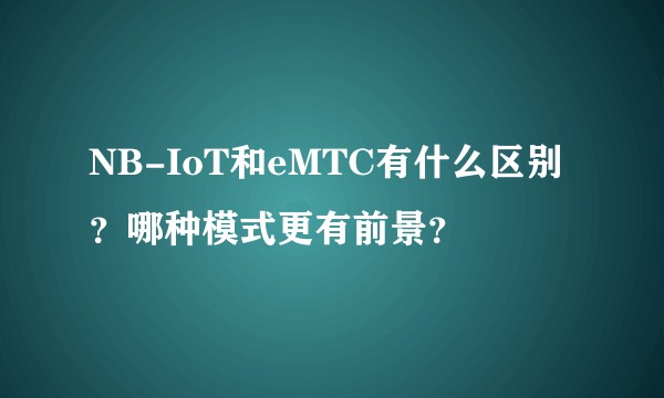 NB-IoT和eMTC有什么区别？哪种模式更有前景？