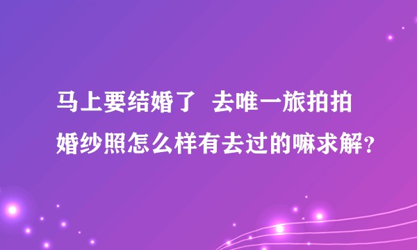 马上要结婚了  去唯一旅拍拍婚纱照怎么样有去过的嘛求解？