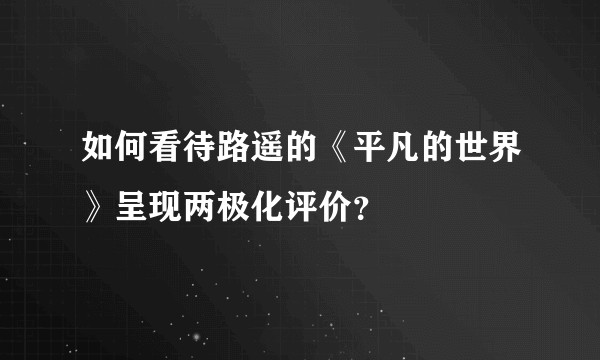 如何看待路遥的《平凡的世界》呈现两极化评价？
