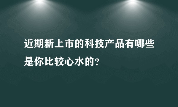 近期新上市的科技产品有哪些是你比较心水的？