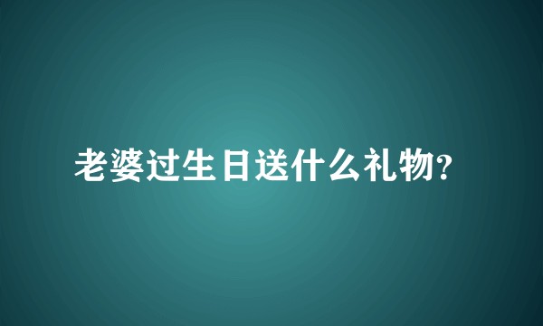 老婆过生日送什么礼物?