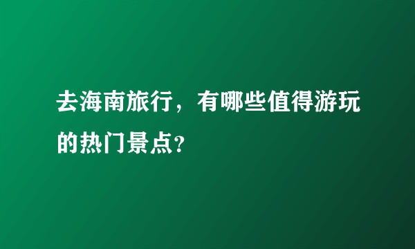 去海南旅行，有哪些值得游玩的热门景点？