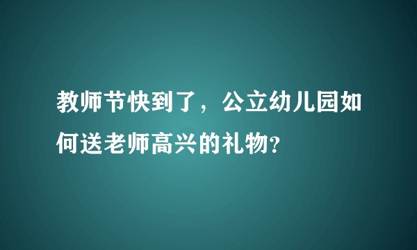 教师节快到了，公立幼儿园如何送老师高兴的礼物？