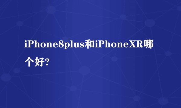 iPhone8plus和iPhoneXR哪个好?