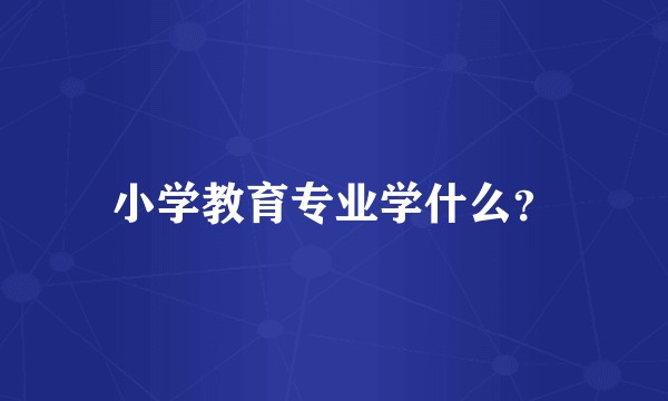小学教育专业学什么？