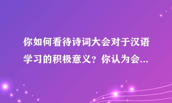 你如何看待诗词大会对于汉语学习的积极意义？你认为会有作用吗？