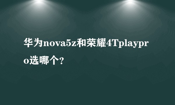 华为nova5z和荣耀4Tplaypro选哪个？
