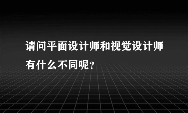 请问平面设计师和视觉设计师有什么不同呢？