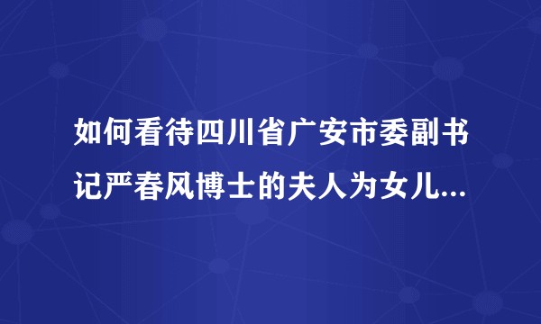 如何看待四川省广安市委副书记严春风博士的夫人为女儿耍官威，并称「幼儿园老师已被开除」一事？