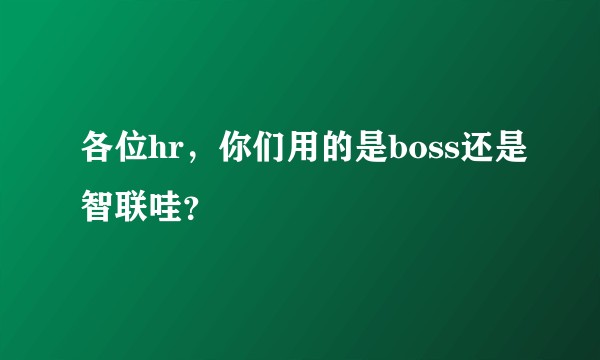 各位hr，你们用的是boss还是智联哇？