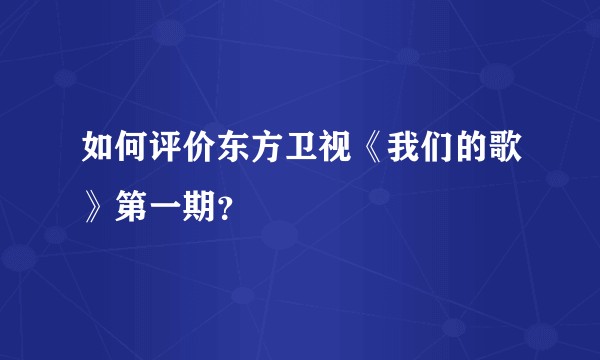 如何评价东方卫视《我们的歌》第一期？