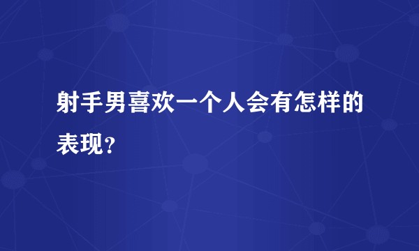 射手男喜欢一个人会有怎样的表现？