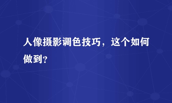 人像摄影调色技巧，这个如何做到？
