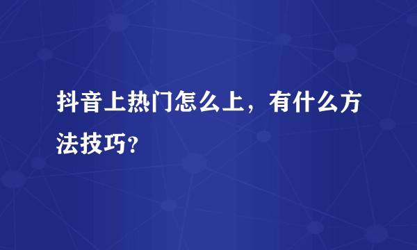 抖音上热门怎么上，有什么方法技巧？