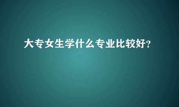 大专女生学什么专业比较好？