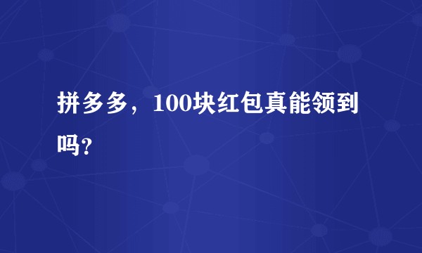 拼多多，100块红包真能领到吗？