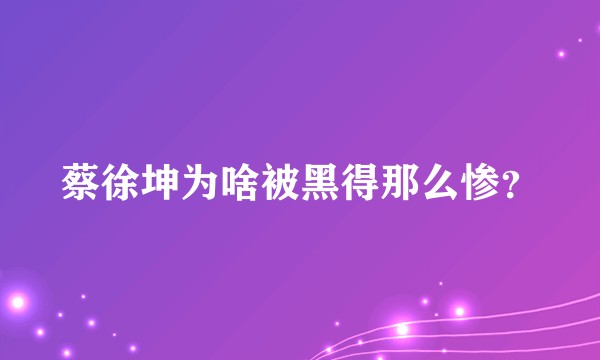 蔡徐坤为啥被黑得那么惨？