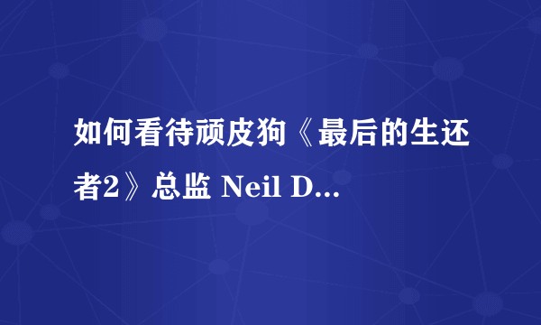 如何看待顽皮狗《最后的生还者2》总监 Neil Druckmann收到死亡威胁?