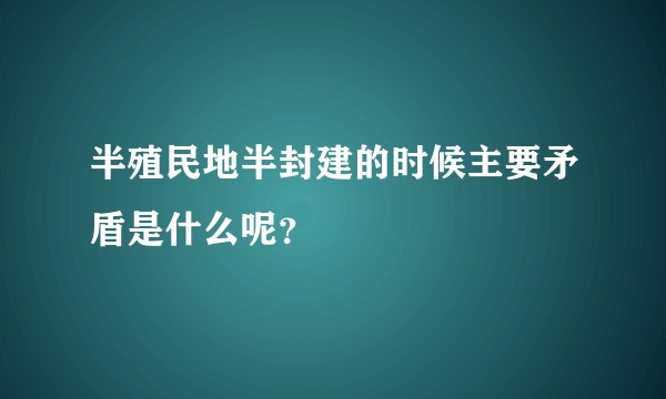 半殖民地半封建的时候主要矛盾是什么呢？