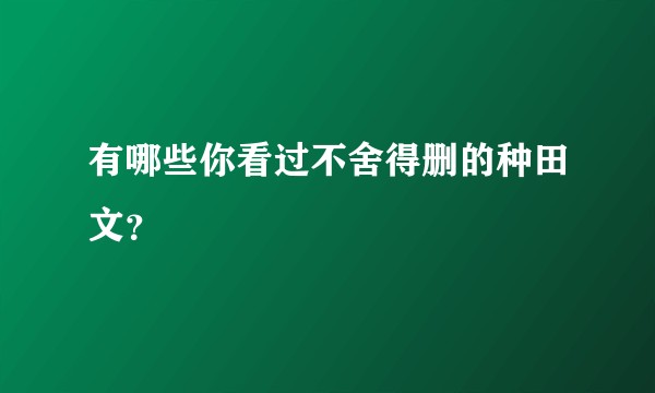有哪些你看过不舍得删的种田文？