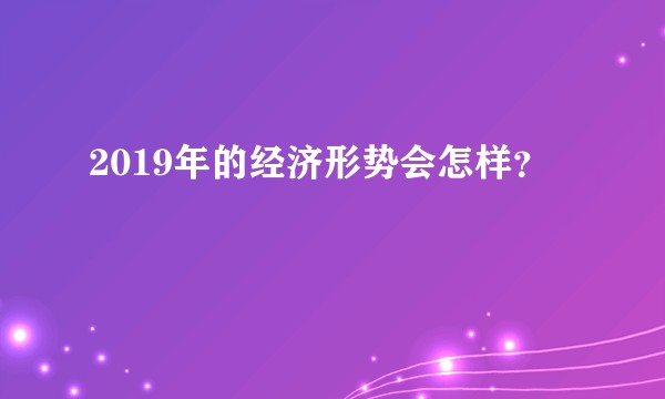2019年的经济形势会怎样？