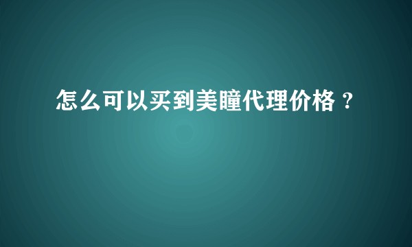 怎么可以买到美瞳代理价格 ?