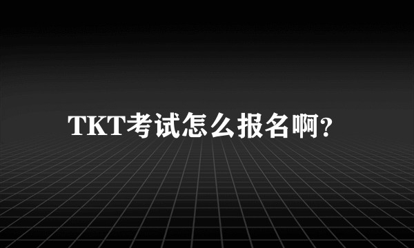 TKT考试怎么报名啊？