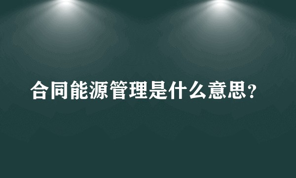 合同能源管理是什么意思？