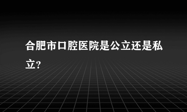 合肥市口腔医院是公立还是私立？