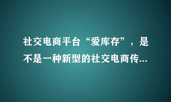 社交电商平台“爱库存”，是不是一种新型的社交电商传销模式？