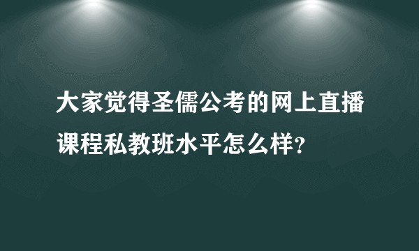 大家觉得圣儒公考的网上直播课程私教班水平怎么样?
