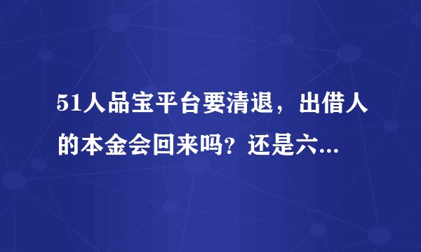51人品宝平台要清退,出借人的本金会回来吗?还是六七折转让出去?