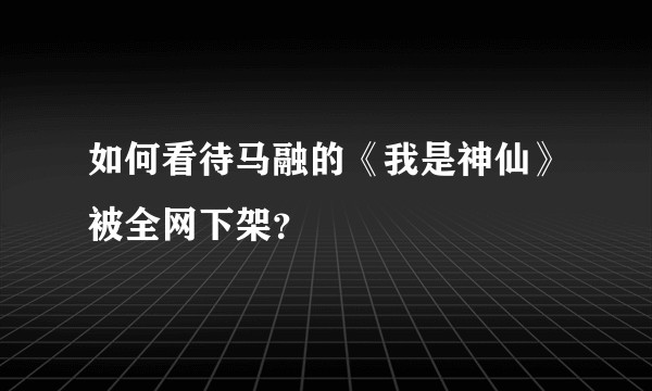 如何看待马融的《我是神仙》被全网下架？