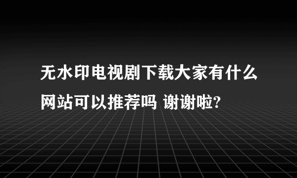 无水印电视剧下载大家有什么网站可以推荐吗 谢谢啦?