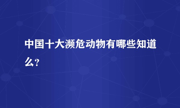 中国十大濒危动物有哪些知道么?