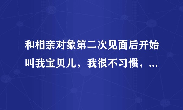 和相亲对象第二次见面后开始叫我宝贝儿，我很不习惯，要和他说出来吗，怎么解？