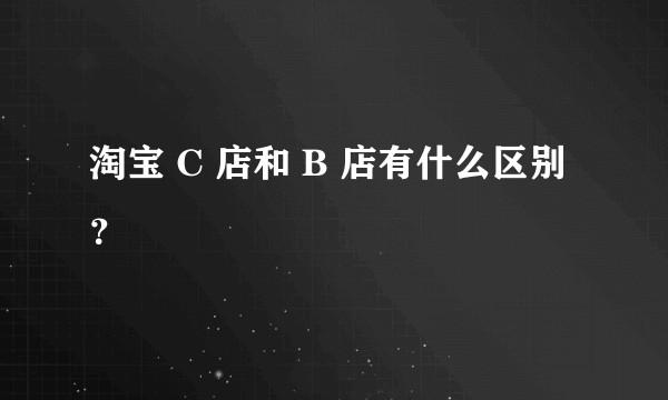 淘宝 C 店和 B 店有什么区别？