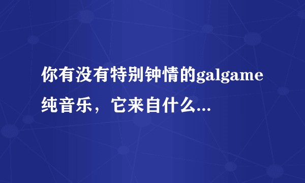 你有没有特别钟情的galgame纯音乐，它来自什么哪部galgame，为什么会喜欢它?