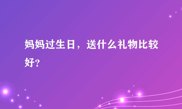妈妈过生日，送什么礼物比较好？