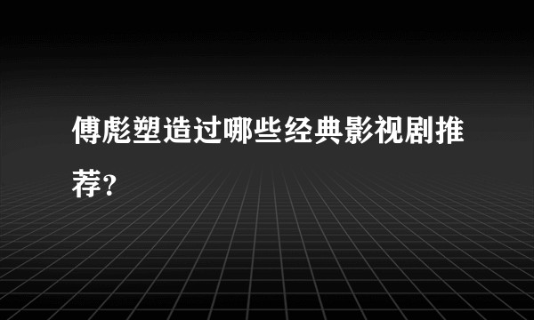 傅彪塑造过哪些经典影视剧推荐？