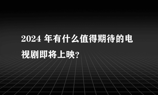 2024 年有什么值得期待的电视剧即将上映？